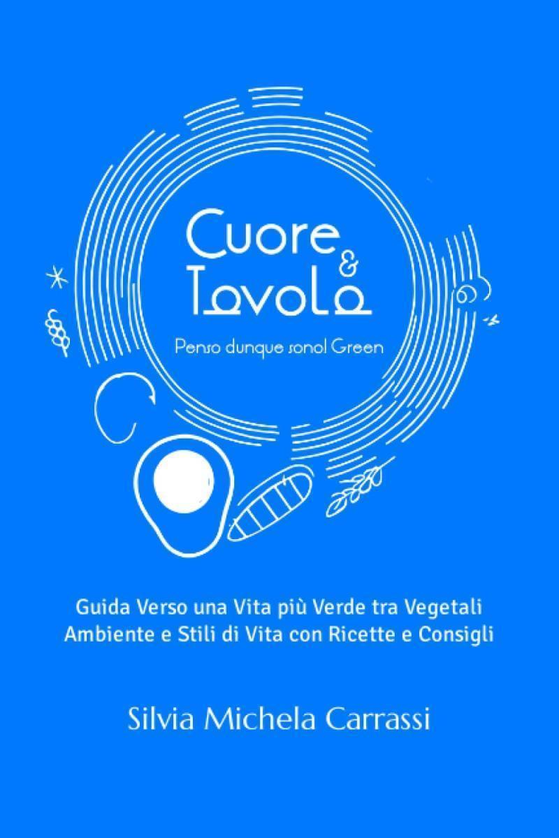 Cuore e Tavola - Penso dunque sono! Green: Guida Verso una Vita più Verde tra Vegetali Ambiente e Stili di Vita con Ricette e Consigli